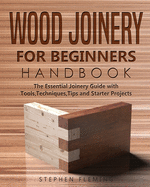 Wood Joinery for Beginners Handbook: The Essential Joinery Guide with Tools, Techniques, Tips and Starter Projects