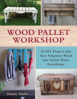 Wood Pallet Workshop: 20 DIY Projects That Turn Forgotten Wood Into Stylish Home Furnishings - Darke, Danny