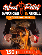 Wood Pellet Smoker and Grill Cookbook 2021: For Real Pitmasters. 150+ Flavorful Recipes to Perfectly Smoke Meat, Fish, and Vegetables Like a Pro