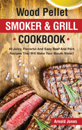 Wood Pellet Smoker and Grill Cookbook: 40 Juicy, Flavorful And Easy Beef And Pork Recipes That Will Make Your Mouth Water!