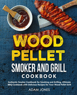 Wood Pellet Smoker and Grill Cookbook: Authentic Smoker Cookbook for Smoking and Grilling, Ultimate BBQ Cookbook with Delicious Recipes for Your Wood Pellet Grill