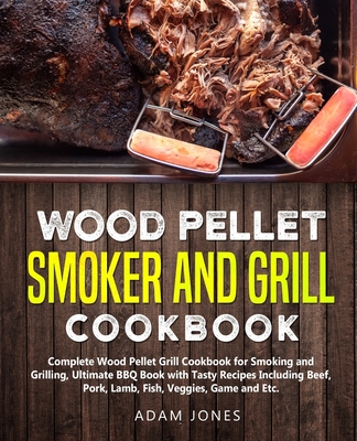 Wood Pellet Smoker and Grill Cookbook: Complete Wood Pellet Grill Cookbook for Smoking and Grilling, Ultimate BBQ Book with Tasty Recipes Including Beef, Pork, Lamb, Fish, Veggies, Game and Etc. - Jones, Adam