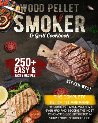 Wood Pellet Smoker and Grill Cookbook: The Complete Guide to Prepare the Greatest Grill You Have Ever Had and Become the Most Renowned BBQ Pitmasters in Your Entire Neighborhood - 250+ Recipes Included - West, Steven