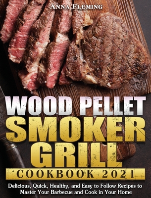 Wood Pellet Smoker Grill Cookbook 2021: Delicious, Quick, Healthy, and Easy to Follow Recipes to Master Your Barbecue and Cook in Your Home - Fleming, Anna