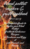 Wood Pellet Smoker & Grill Cookbook: The Complete Guide to Master your Wood Pellet Grill with Delicious Recipes to Barbecue and Enjoy it with Friends and Family