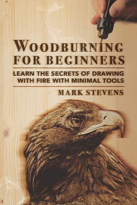 Woodburning for Beginners: Learn the Secrets of Drawing With Fire With Minimal Tools - Stevens, Mark