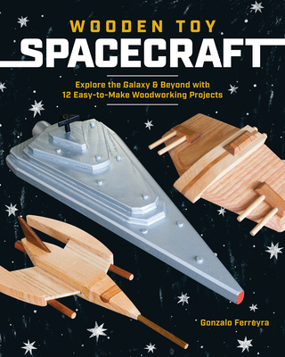 Wooden Toy Spacecraft: Explore the Galaxy & Beyond with 13 Easy-To-Make Woodworking Projects - Ferreyra, Gonzalo