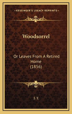 Woodsorrel: Or Leaves From A Retired Home (1856) - T, J