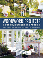 Woodwork Projects for Your Garden and Porch: Simple, Functional, and Rustic D?cor You Can Build Yourself
