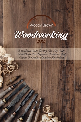 Woodworking 2021: A QuickStart Guide to Step-By-Step Guide Wood Crafts for Beginners. Techniques and Secrets in Creating Amazing DIY Projects - Brown, Woody