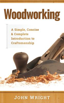 Woodworking: A Simple, Concise & Complete Guide to the Basics of Woodworking - Wright, John, Ndh
