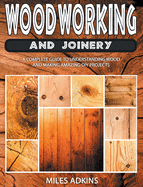 Woodworking and Joinery: A Complete Guide to Understanding Wood and Making Amazing DIY Projects