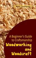 Woodworking and Woodcraft: A Beginner's Guide to Craftsmanship