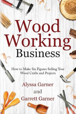 Woodworking Business: How to Make Six Figures Selling Your Wood Crafts and Projects - Garner, Garrett, and Garner, Alyssa
