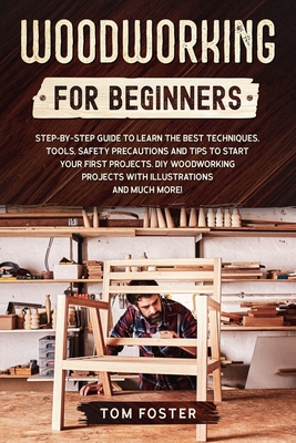 Woodworking for Beginners: Step-by-Step Guide to Learn the Best Techniques, Tools, Safety Precautions and Tips to Start Your First Projects. DIY Woodworking Projects with Illustrations and Much More! - Foster, Tom
