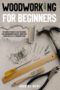 Woodworking for Beginners: The Complete Guide to Help You Create Easy Woodworking Projects. Adorn Your House with 51 D-I-Y Plans