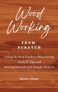 WOODWORKING from Scratch: A Step By Step Guide to Discovering Tools & Tips and Getting Started with Simple Projects