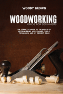 Woodworking Guide for Beginners: The Complete Guide To The Basics Of Woodworking, Accessories, Tools, Techniques, and DIY Project Ideas