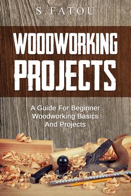 Woodworking Projects: A Guide for Beginner Woodworking Basics and Projects - Fatou, S