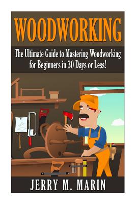 Woodworking: The Ultimate Guide to Mastering Woodworking for Beginners in 30 Days or Less! - Marin, Jerry