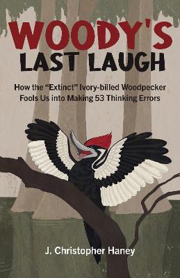 Woody's Last Laugh: How the Extinct Ivory-Billed Woodpecker Fools Us Into Making 53 Thinking Errors - Haney, James