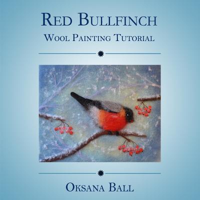 Wool Painting Tutorial "Red Bullfinch" - Ball, Jay, and Ball, Oksana