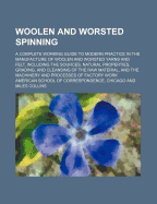 Woolen and Worsted Spinning; A Complete Working Guide to Modern Practice in the Manufacture of Woolen and Worsted Yarns and Felt, Including the Sources, Natural Properties, Grading, and Cleansing of the Raw Material, and the Machinery and