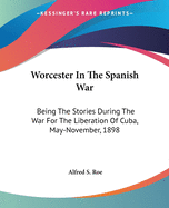 Worcester In The Spanish War: Being The Stories During The War For The Liberation Of Cuba, May-November, 1898