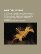 Word-Building; Fifty Lessons, Combining Latin, Greek, and Anglo-Saxon Roots, Prefixes, and Suffixes, Into about Fifty-Five Hundred Common Derivative W