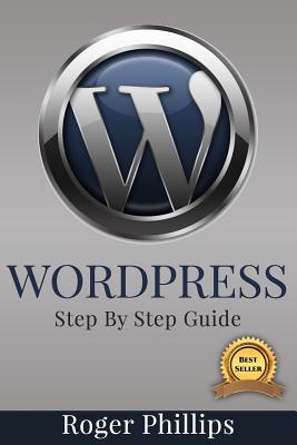Wordpress: An Ultimate Guide to the Internet's Best Publishing Platform: A Complete Beginners Guide to Building and Designing Your Own Website - Phillips, Roger