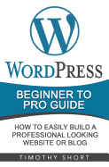 Wordpress: Beginner to Pro Guide - How to Easily Build a Professional Looking Website or Blog: (Wordpress 2016 Guide)