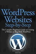 Wordpress Websites Step-By-Step: The Complete Beginner's Guide to Creating a Website or Blog with Wordpress