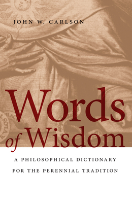 Words of Wisdom: A Philosophical Dictionary for the Perennial Tradition - Carlson, John W.