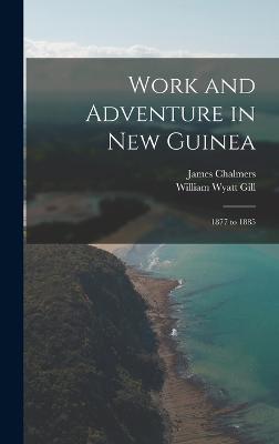 Work and Adventure in New Guinea: 1877 to 1885 - Gill, William Wyatt, and Chalmers, James