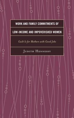 Work and Family Commitments of Low-Income and Impoverished Women: Guilt Is for Mothers with Good Jobs - Hennessy, Judith