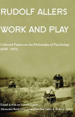 Work and Play: Collected Papers on the Philosophy of Psychology, 1939 - Allers, Rudolf, and Batthyany, Alexander (Editor), and Olaechea, Jorge (Editor)