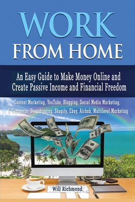 WORK FROM HOME An Easy Guide To Make Money Online And Create Passive Income And Financial Freedom Content Marketing, Youtube, Blogging, Social Media Marketing, E- Commerce, Dropshipping, Shopify, Ebay, AIRBNB, Multilevel Marketing - Richmond, Will