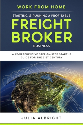 Work from Home: Starting & Running a Profitable Freight Broker Business: A comprehensive step-by-step Startup guide for the 21st Century - Albright, Julia