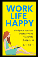 Work Life Happy: Find Your Passion, Creativity And Work/Life Happiness