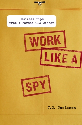 Work Like a Spy: Business Tips from a Former CIA Officer - Carleson, J C