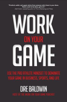 Work On Your Game: Use the Pro Athlete Mindset to Dominate Your Game in Business, Sports, and Life - Baldwin, Dre