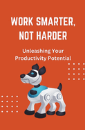 Work Smarter, Not Harder: Unleashing Your Productivity Potential