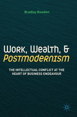 Work, Wealth, and Postmodernism: The Intellectual Conflict at the Heart of Business Endeavour - Bowden, Bradley