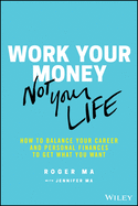 Work Your Money, Not Your Life: How to Balance Your Career and Personal Finances to Get What You Want