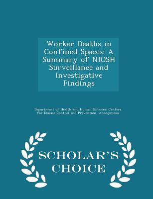 Worker Deaths in Confined Spaces: A Summary of Niosh Surveillance and Investigative Findings - Scholar's Choice Edition - Department of Health and Human Services (Creator), and National Institute for Occupational Safe (Creator)