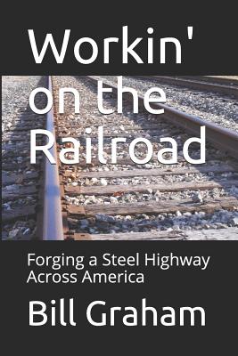 Workin' on the Railroad: Forging a Steel Highway Across America - Graham, Bill