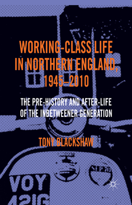 Working-Class Life in Northern England, 1945-2010: The Pre-History and After-Life of the Inbetweener Generation - Blackshaw, Tony