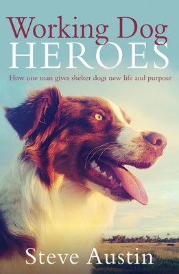 Working Dog Heroes: How One Man Gives Shelter Dogs New Life and Purpose - Austin, Steve