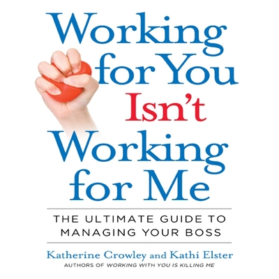 Working for You Isn't Working for Me: The Ultimate Guide to Managing Your Boss - Crowley, Katherine, and Elster, Kathi, and Gavin (Read by)