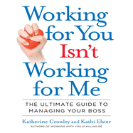 Working for You Isn't Working for Me: The Ultimate Guide to Managing Your Boss